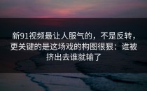 新91视频最让人服气的，不是反转，更关键的是这场戏的构图很狠：谁被挤出去谁就输了