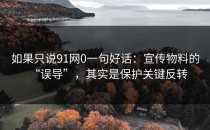 如果只说91网0一句好话：宣传物料的“误导”，其实是保护关键反转