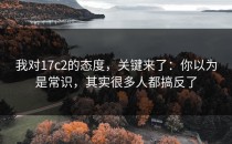 我对17c2的态度，关键来了：你以为是常识，其实很多人都搞反了