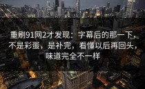 重刷91网2才发现：字幕后的那一下，不是彩蛋，是补完，看懂以后再回头，味道完全不一样
