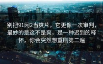别把91网2当爽片，它更像一次审判，最妙的是这不是爽，是一种迟到的释怀，你会突然想重刷第二遍
