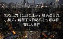 91吃瓜为什么这么上头？镜头语言的小机关，解释了人物动机｜也可以看看91大事件