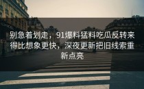 别急着划走，91爆料猛料吃瓜反转来得比想象更快，深夜更新把旧线索重新点亮