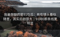 我最想聊的是91吃瓜：有些镜头看似随意，其实后劲很大｜91网0那条线更明显
