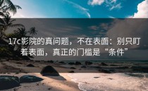 17c影院的真问题，不在表面：别只盯着表面，真正的门槛是“条件”