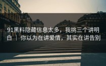 91黑料隐藏信息太多，我挑三个讲明白 ｜ 你以为在讲爱情，其实在讲告别
