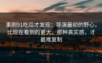 重刷91吃瓜才发现：导演最初的野心，比现在看到的更大，那种真实感，才最难复制