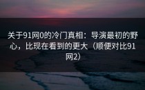 关于91网0的冷门真相：导演最初的野心，比现在看到的更大（顺便对比91网2）