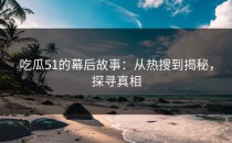 吃瓜51的幕后故事：从热搜到揭秘，探寻真相