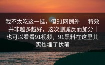 我不太吃这一挂，但91网例外 ｜ 特效并非越多越好，这次删减反而加分｜也可以看看91视频，91黑料在这里其实也埋了伏笔