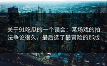 关于91吃瓜的一个误会：某场戏的拍法争论很久，最后选了最冒险的那版