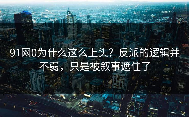 91网0为什么这么上头？反派的逻辑并不弱，只是被叙事遮住了  第1张