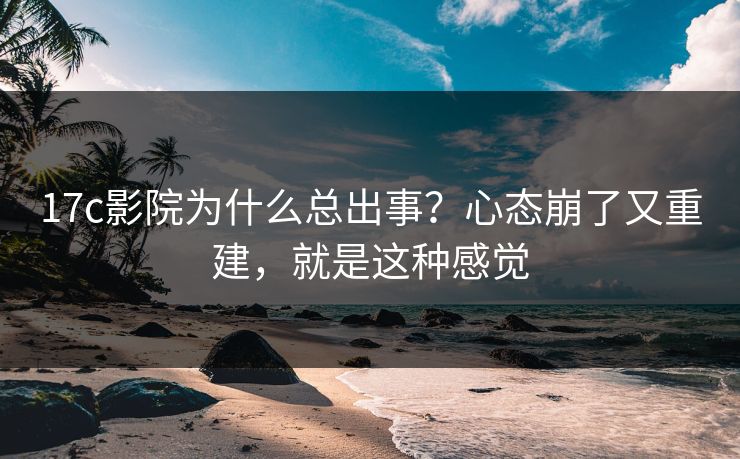 17c影院为什么总出事？心态崩了又重建，就是这种感觉  第1张