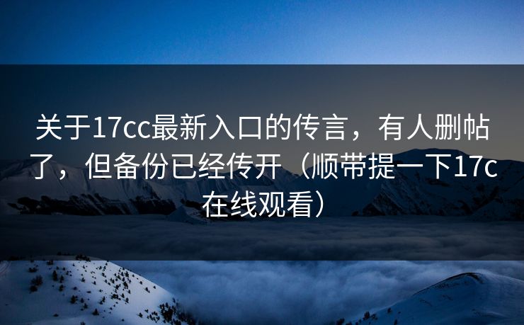 关于17cc最新入口的传言，有人删帖了，但备份已经传开（顺带提一下17c在线观看）  第1张