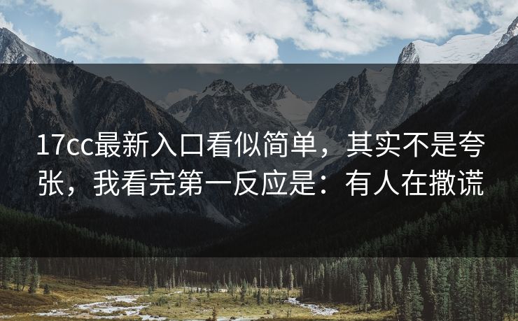 17cc最新入口看似简单,其实不是夸张,我看完第一反应是:有人在撒谎 第1张 17cc最新入口看似简单,其实不是夸张,我看完第一反应是:有人在撒谎 第1张