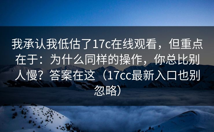 我承认我低估了17c在线观看，但重点在于：为什么同样的操作，你总比别人慢？答案在这（17cc最新入口也别忽略）  第1张