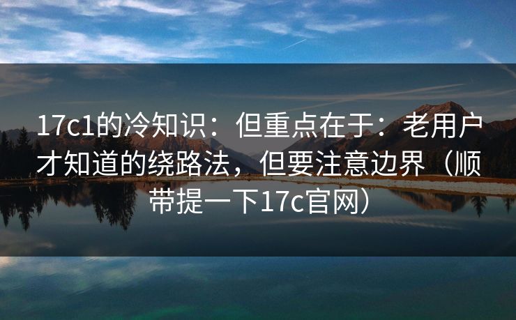 17c1的冷知识:但重点在于:老用户才知道的绕路法,但要注意边界(顺带提一下17c官网) 第1张 17c1的冷知识:但重点在于:老用户才知道的绕路法,但要注意边界(顺带提一下17c官网) 第1张