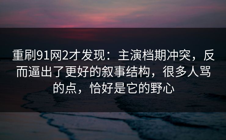重刷91网2才发现：主演档期冲突，反而逼出了更好的叙事结构，很多人骂的点，恰好是它的野心  第1张