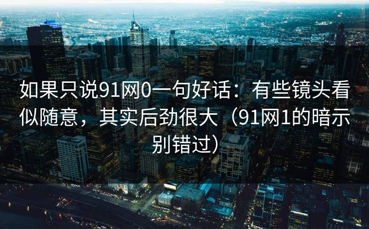 如果只说91网0一句好话：有些镜头看似随意，其实后劲很大（91网1的暗示别错过）  第1张