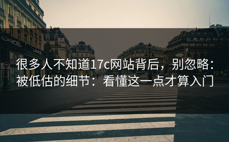 很多人不知道17c网站背后，别忽略：被低估的细节：看懂这一点才算入门  第1张