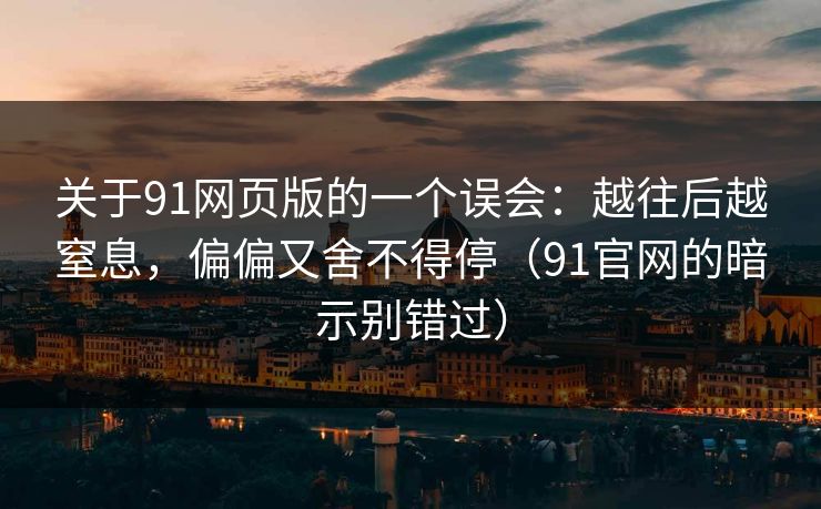 关于91网页版的一个误会：越往后越窒息，偏偏又舍不得停（91官网的暗示别错过）  第1张