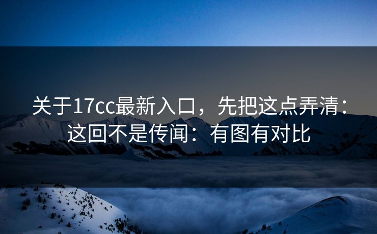 关于17cc最新入口，先把这点弄清：这回不是传闻：有图有对比  第1张