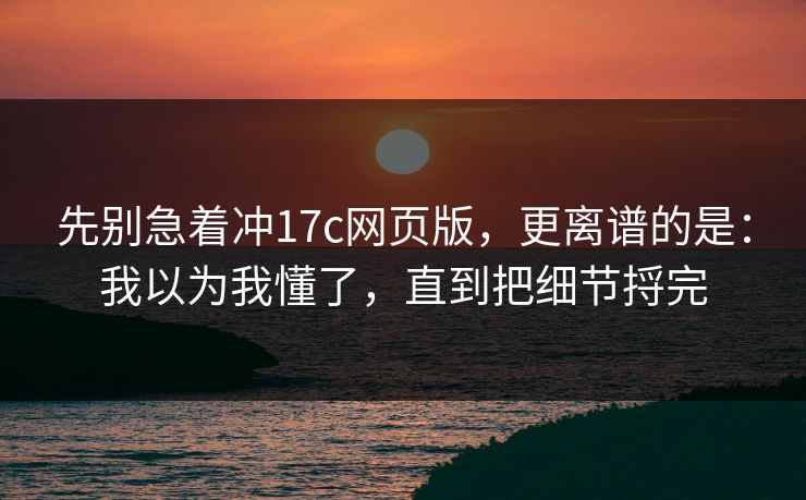 先别急着冲17c网页版，更离谱的是：我以为我懂了，直到把细节捋完  第1张