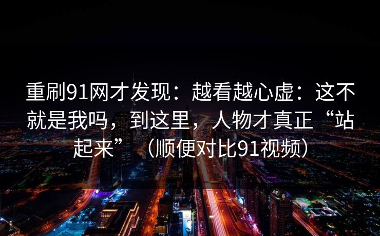 重刷91网才发现：越看越心虚：这不就是我吗，到这里，人物才真正“站起来”（顺便对比91视频）  第1张