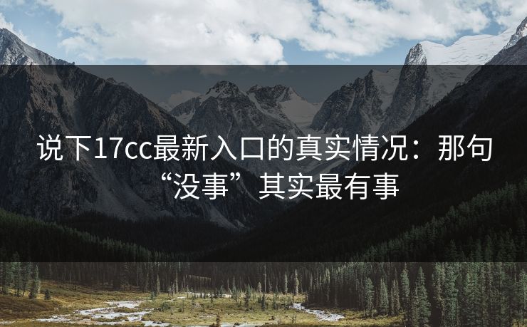 说下17cc最新入口的真实情况：那句“没事”其实最有事  第1张