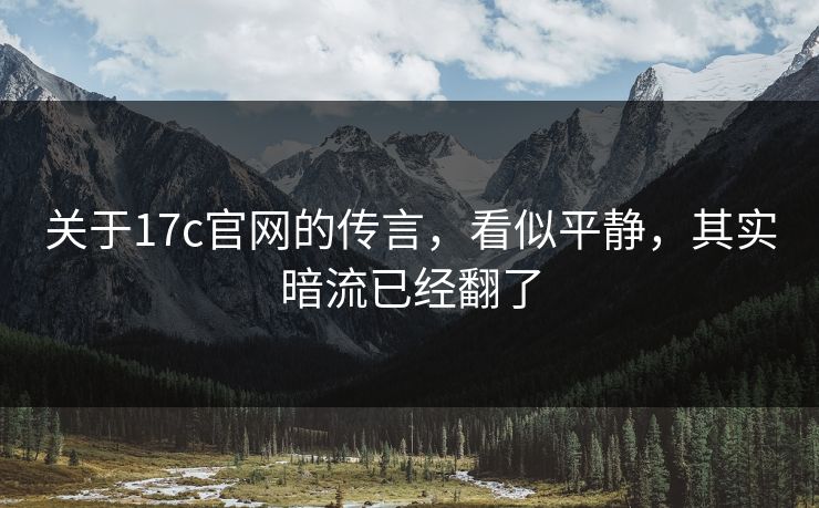关于17c官网的传言，看似平静，其实暗流已经翻了  第1张
