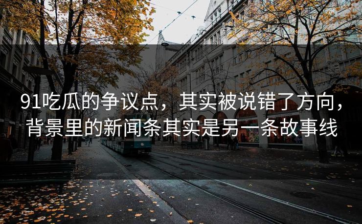 91吃瓜的争议点，其实被说错了方向，背景里的新闻条其实是另一条故事线  第1张