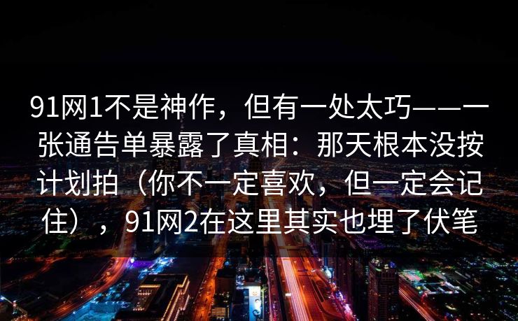 91网1不是神作，但有一处太巧——一张通告单暴露了真相：那天根本没按计划拍（你不一定喜欢，但一定会记住），91网2在这里其实也埋了伏笔  第1张