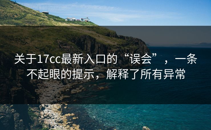 关于17cc最新入口的“误会”,一条不起眼的提示,解释了所有异常 第1张 关于17cc最新入口的“误会”,一条不起眼的提示,解释了所有异常 第1张