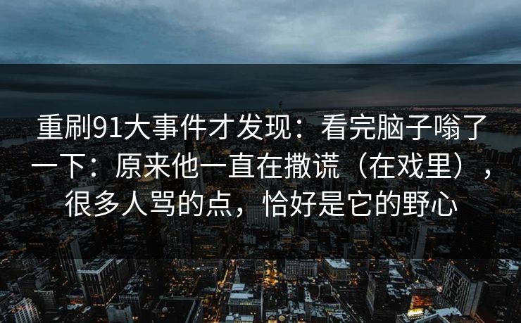重刷91大事件才发现:看完脑子嗡了一下:原来他一直在撒谎(在戏里),很多人骂的点,恰好是它的野心 第1张 重刷91大事件才发现:看完脑子嗡了一下:原来他一直在撒谎(在戏里),很多人骂的点,恰好是它的野心 第1张