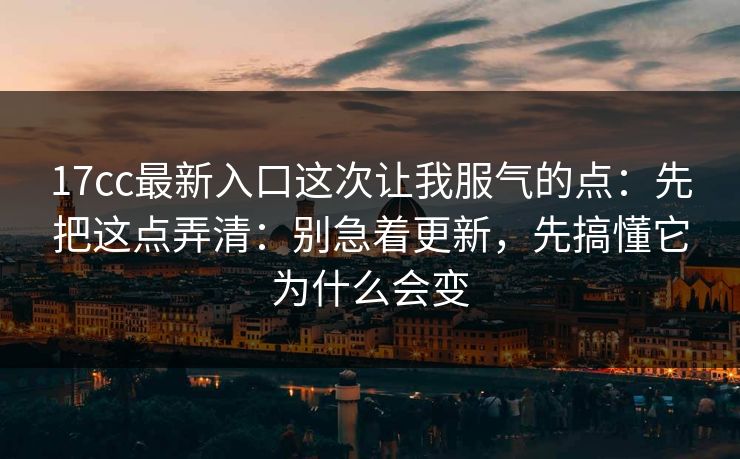 17cc最新入口这次让我服气的点：先把这点弄清：别急着更新，先搞懂它为什么会变  第1张