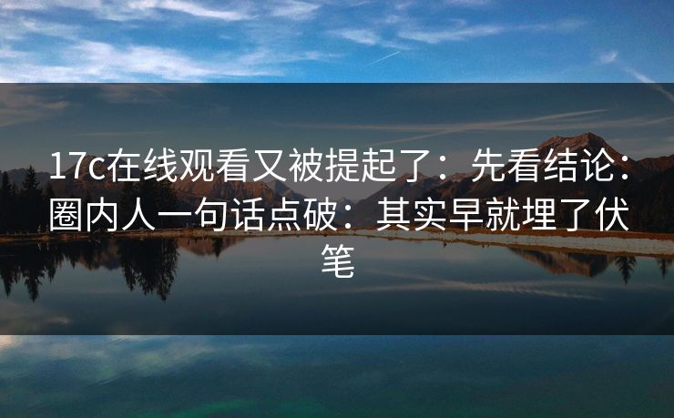 17c在线观看又被提起了:先看结论:圈内人一句话点破:其实早就埋了伏笔 第1张 17c在线观看又被提起了:先看结论:圈内人一句话点破:其实早就埋了伏笔 第1张