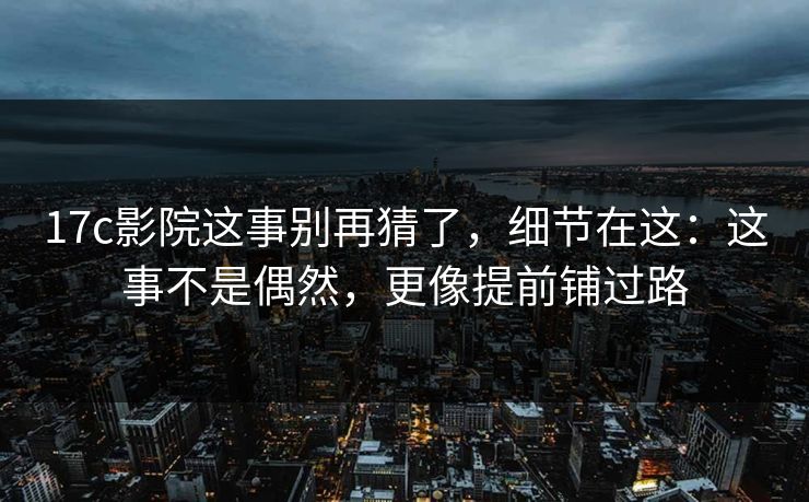 17c影院这事别再猜了,细节在这:这事不是偶然,更像提前铺过路 第1张 17c影院这事别再猜了,细节在这:这事不是偶然,更像提前铺过路 第1张
