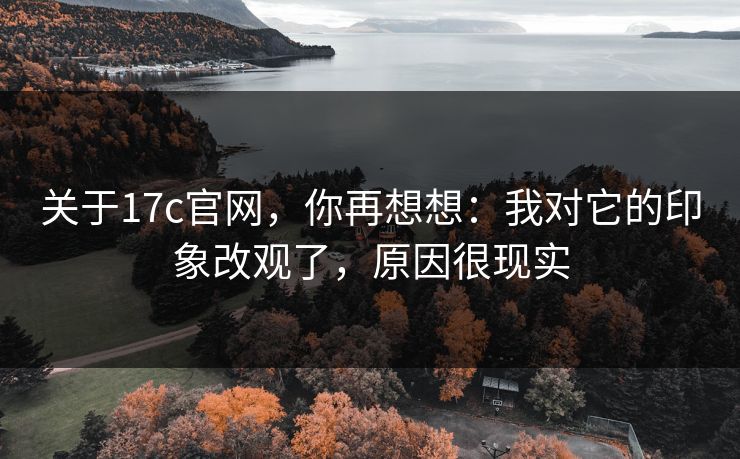 关于17c官网,你再想想:我对它的印象改观了,原因很现实 第1张 关于17c官网,你再想想:我对它的印象改观了,原因很现实 第1张