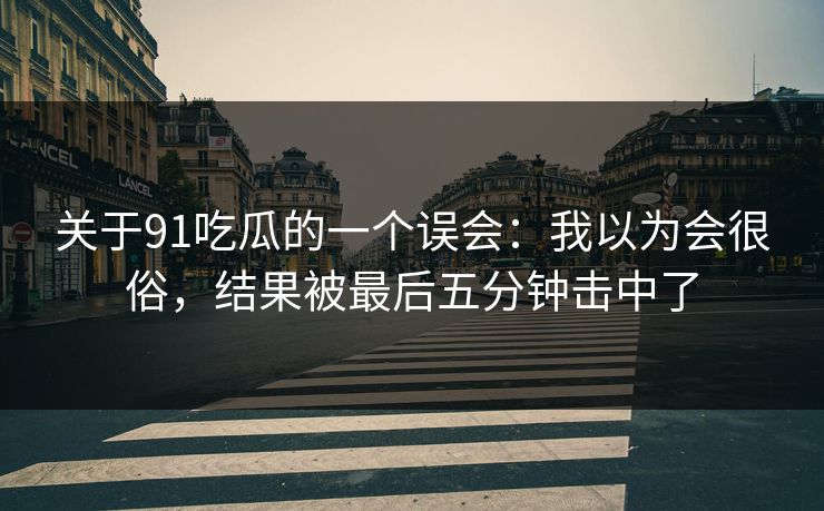 关于91吃瓜的一个误会:我以为会很俗,结果被最后五分钟击中了 第1张 关于91吃瓜的一个误会:我以为会很俗,结果被最后五分钟击中了 第1张