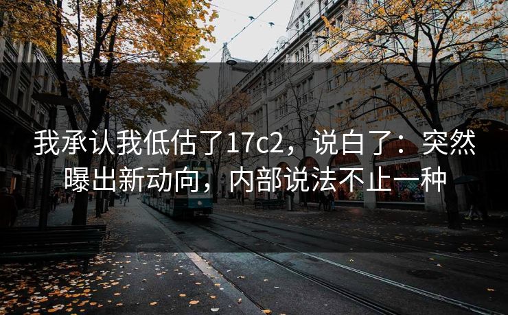 我承认我低估了17c2,说白了:突然曝出新动向,内部说法不止一种 第1张 我承认我低估了17c2,说白了:突然曝出新动向,内部说法不止一种 第1张