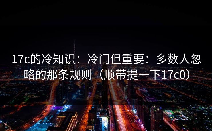 17c的冷知识:冷门但重要:多数人忽略的那条规则(顺带提一下17c0) 第1张 17c的冷知识:冷门但重要:多数人忽略的那条规则(顺带提一下17c0) 第1张