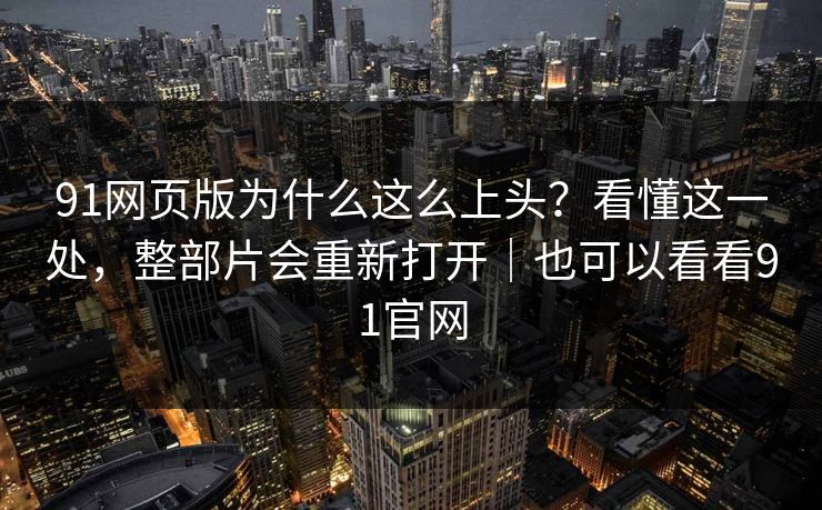 91网页版为什么这么上头?看懂这一处,整部片会重新打开|也可以看看91官网 第1张 91网页版为什么这么上头?看懂这一处,整部片会重新打开|也可以看看91官网 第1张