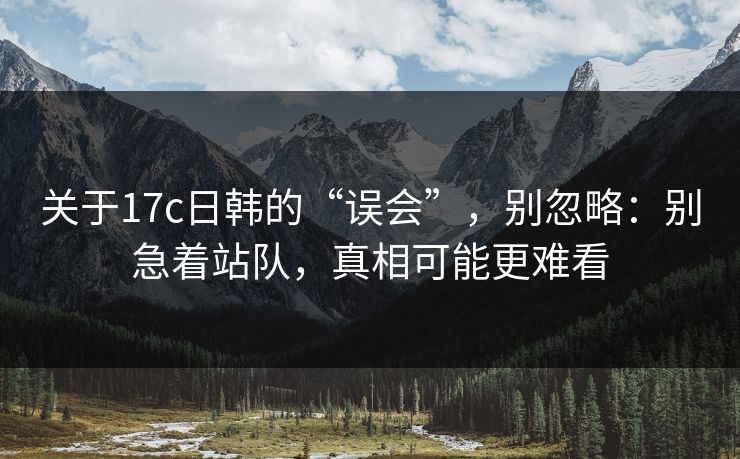 关于17c日韩的“误会”,别忽略:别急着站队,真相可能更难看 第1张 关于17c日韩的“误会”,别忽略:别急着站队,真相可能更难看 第1张