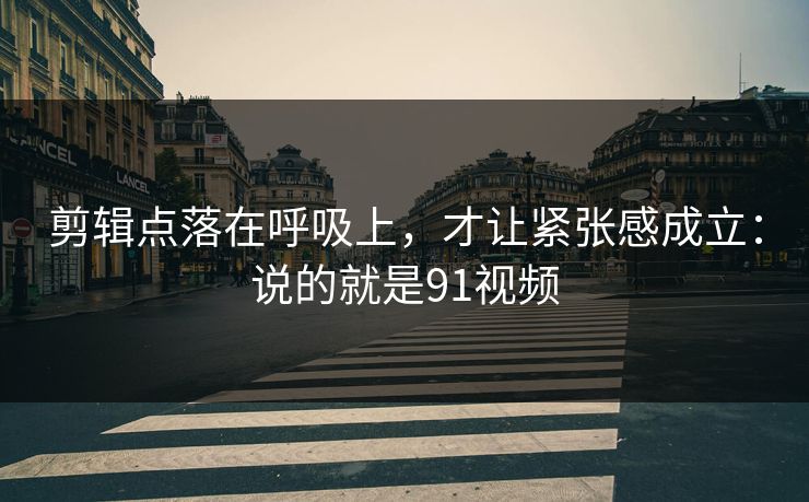 剪辑点落在呼吸上，才让紧张感成立：说的就是91视频
