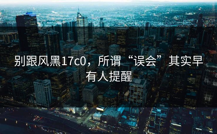 别跟风黑17c0,所谓“误会”其实早有人提醒 别跟风黑17c0,所谓“误会”其实早有人提醒