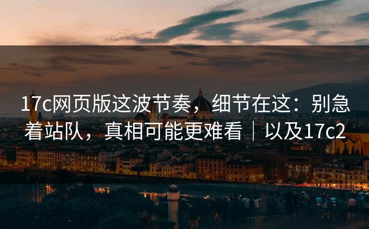 17c网页版这波节奏,细节在这:别急着站队,真相可能更难看|以及17c2 第1张 17c网页版这波节奏,细节在这:别急着站队,真相可能更难看|以及17c2 第1张