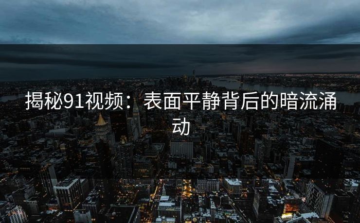 揭秘91视频:表面平静背后的暗流涌动 第1张 揭秘91视频:表面平静背后的暗流涌动 第1张
