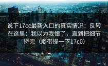 说下17cc最新入口的真实情况：反转在这里：我以为我懂了，直到把细节捋完（顺带提一下17c0）