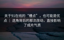 关于91在线的“槽点”，也可能是优点 ｜ 选角背后的那次改动，直接影响了成片气质