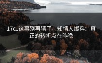 17c1这事别再猜了，知情人爆料：真正的转折点在昨晚
